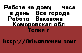 Работа на дому 2-3 часа в день - Все города Работа » Вакансии   . Кемеровская обл.,Топки г.